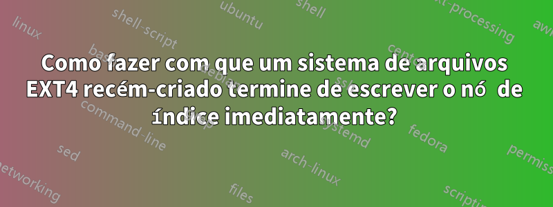 Como fazer com que um sistema de arquivos EXT4 recém-criado termine de escrever o nó de índice imediatamente?