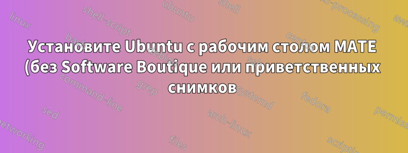 Установите Ubuntu с рабочим столом MATE (без Software Boutique или приветственных снимков)