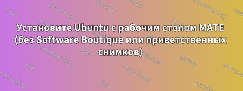 Установите Ubuntu с рабочим столом MATE (без Software Boutique или приветственных снимков)