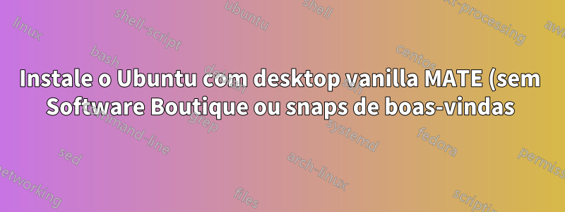 Instale o Ubuntu com desktop vanilla MATE (sem Software Boutique ou snaps de boas-vindas)