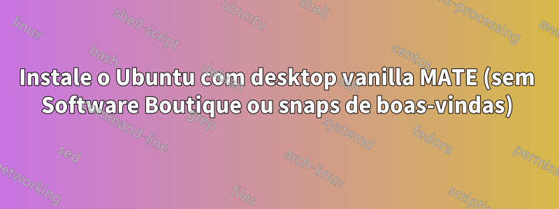 Instale o Ubuntu com desktop vanilla MATE (sem Software Boutique ou snaps de boas-vindas)