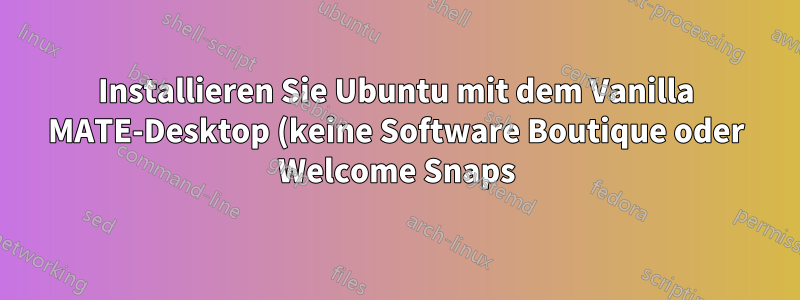 Installieren Sie Ubuntu mit dem Vanilla MATE-Desktop (keine Software Boutique oder Welcome Snaps)
