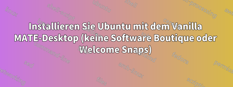 Installieren Sie Ubuntu mit dem Vanilla MATE-Desktop (keine Software Boutique oder Welcome Snaps)