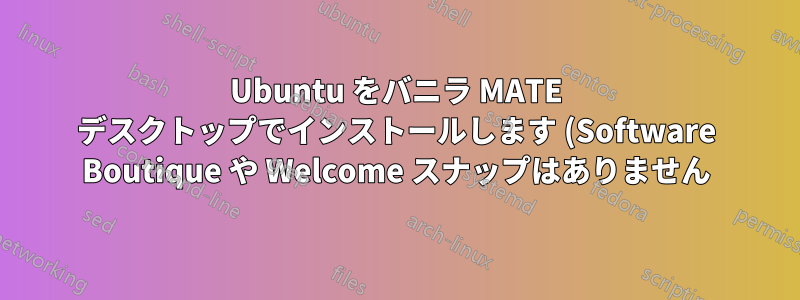 Ubuntu をバニラ MATE デスクトップでインストールします (Software Boutique や Welcome スナップはありません)