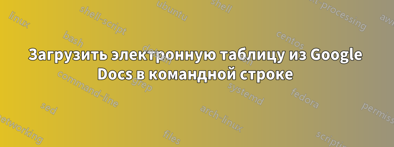 Загрузить электронную таблицу из Google Docs в командной строке