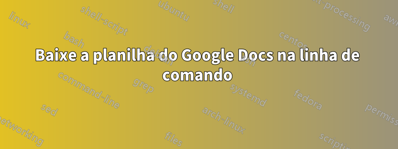 Baixe a planilha do Google Docs na linha de comando