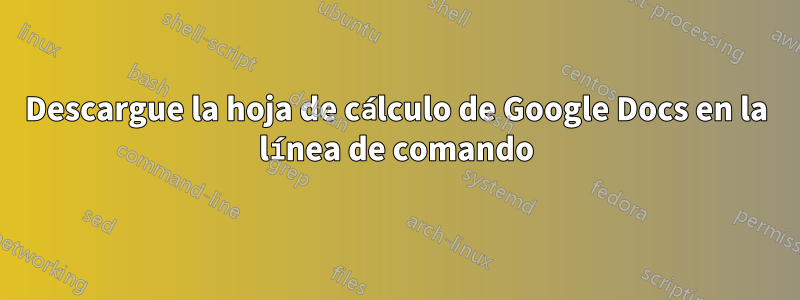 Descargue la hoja de cálculo de Google Docs en la línea de comando