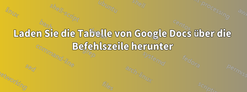Laden Sie die Tabelle von Google Docs über die Befehlszeile herunter