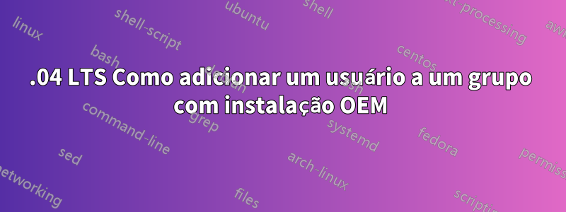 20.04 LTS Como adicionar um usuário a um grupo com instalação OEM