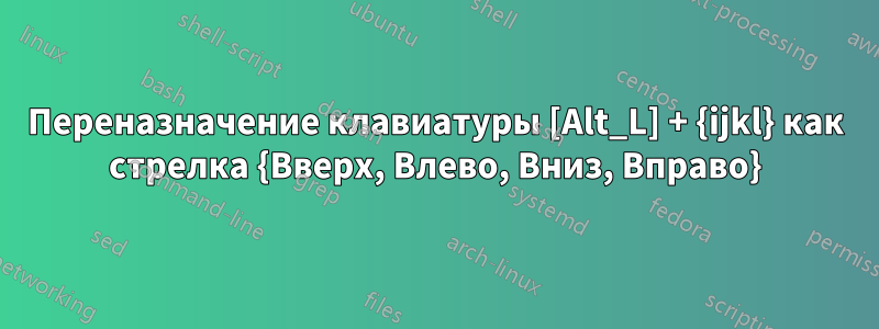 Переназначение клавиатуры [Alt_L] + {ijkl} как стрелка {Вверх, Влево, Вниз, Вправо}