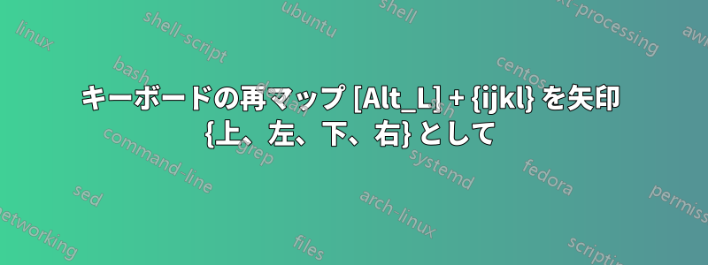 キーボードの再マップ [Alt_L] + {ijkl} を矢印 {上、左、下、右} として