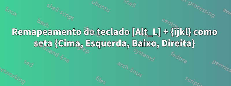 Remapeamento do teclado [Alt_L] + {ijkl} como seta {Cima, Esquerda, Baixo, Direita}