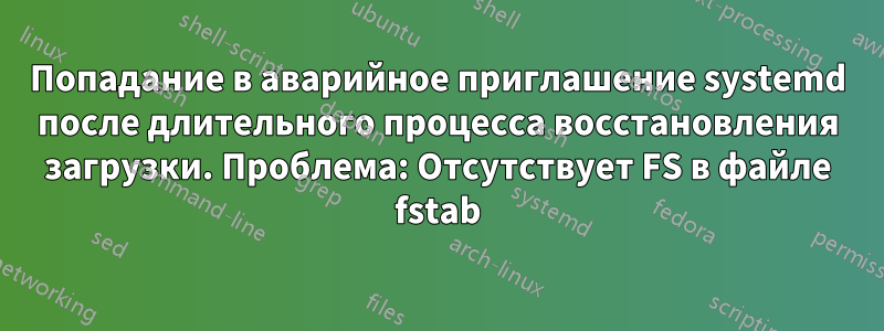 Попадание в аварийное приглашение systemd после длительного процесса восстановления загрузки. Проблема: Отсутствует FS в файле fstab
