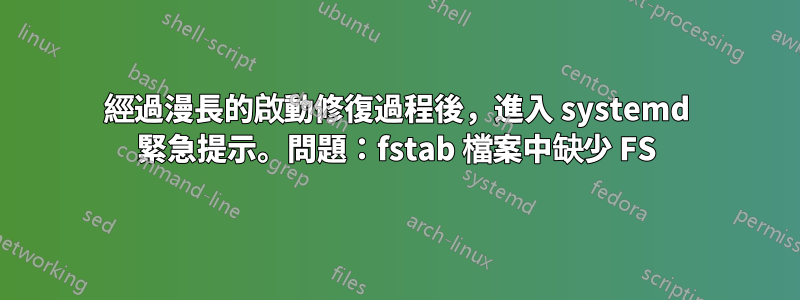 經過漫長的啟動修復過程後,進入 systemd 緊急提示。問題:fstab 檔案中缺少 FS
