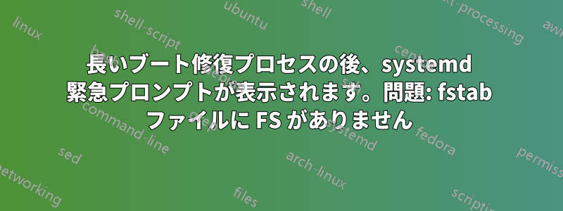 長いブート修復プロセスの後、systemd 緊急プロンプトが表示されます。問題: fstab ファイルに FS がありません