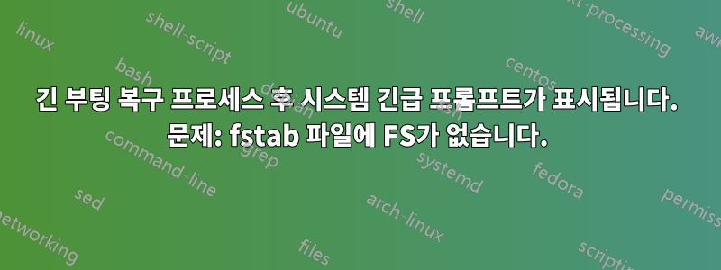 긴 부팅 복구 프로세스 후 시스템 긴급 프롬프트가 표시됩니다. 문제: fstab 파일에 FS가 없습니다.