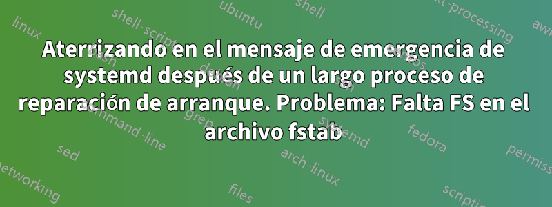 Aterrizando en el mensaje de emergencia de systemd después de un largo proceso de reparación de arranque. Problema: Falta FS en el archivo fstab