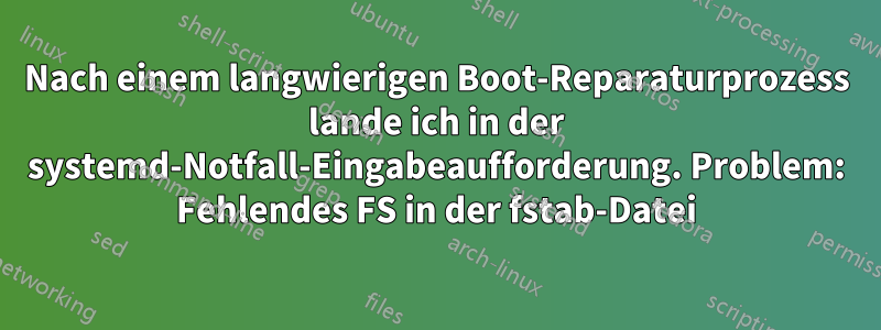 Nach einem langwierigen Boot-Reparaturprozess lande ich in der systemd-Notfall-Eingabeaufforderung. Problem: Fehlendes FS in der fstab-Datei