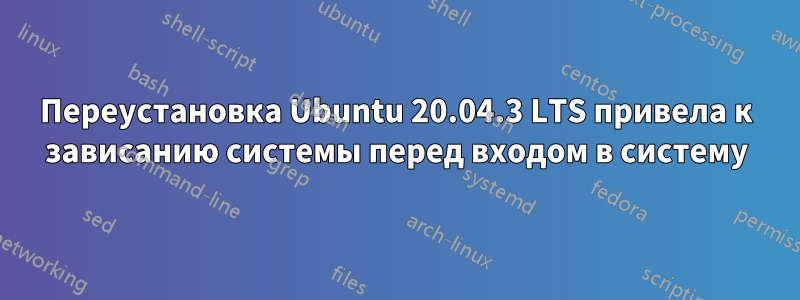 Переустановка Ubuntu 20.04.3 LTS привела к зависанию системы перед входом в систему