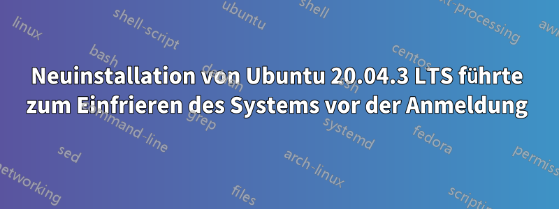 Neuinstallation von Ubuntu 20.04.3 LTS führte zum Einfrieren des Systems vor der Anmeldung