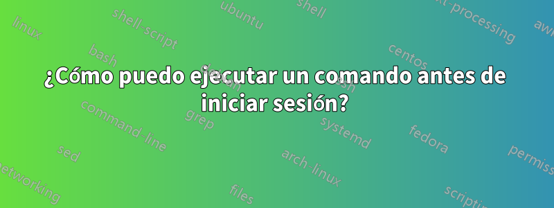 ¿Cómo puedo ejecutar un comando antes de iniciar sesión?