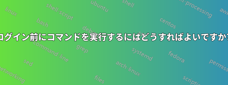 ログイン前にコマンドを実行するにはどうすればよいですか?