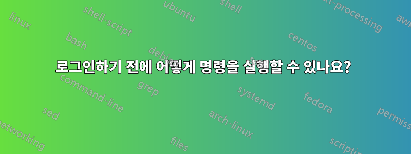 로그인하기 전에 어떻게 명령을 실행할 수 있나요?