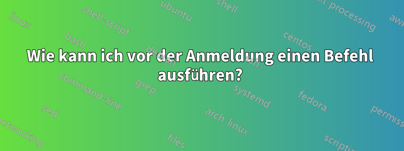 Wie kann ich vor der Anmeldung einen Befehl ausführen?