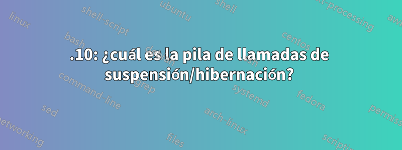 21.10: ¿cuál es la pila de llamadas de suspensión/hibernación?