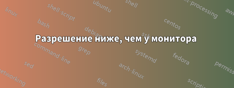 Разрешение ниже, чем у монитора
