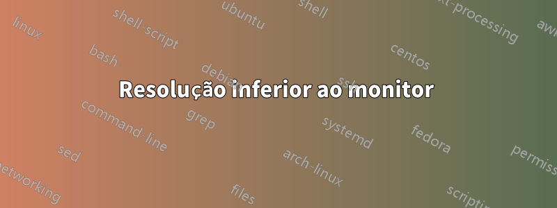 Resolução inferior ao monitor