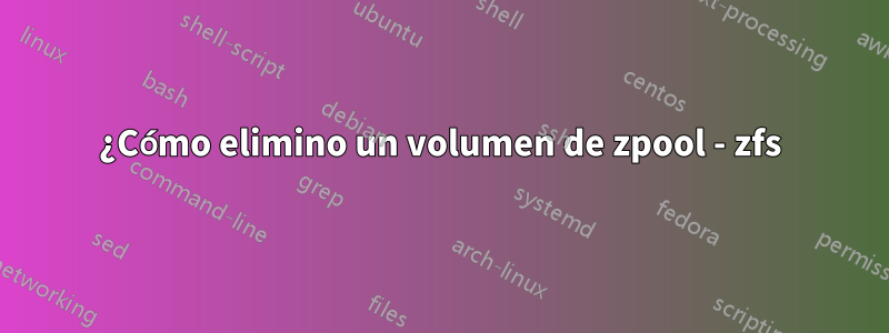 ¿Cómo elimino un volumen de zpool - zfs