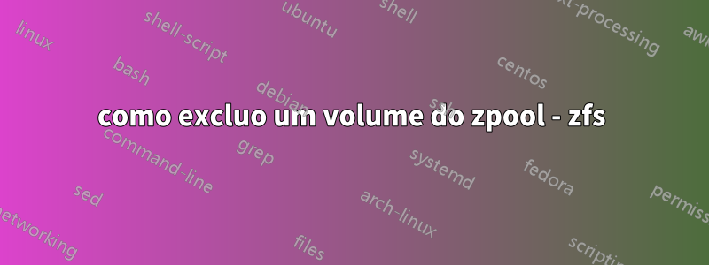 como excluo um volume do zpool - zfs
