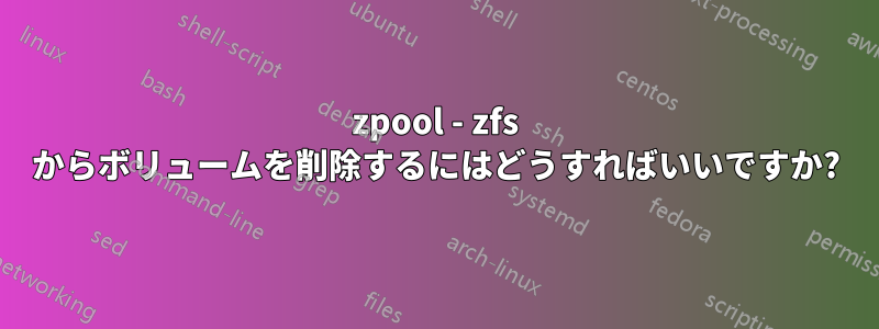zpool - zfs からボリュームを削除するにはどうすればいいですか?
