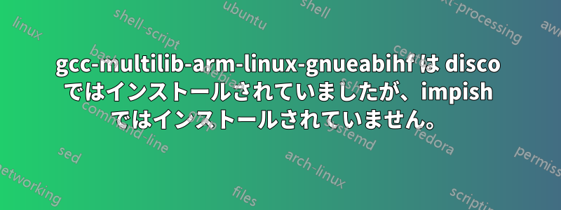 gcc-multilib-arm-linux-gnueabihf は disco ではインストールされていましたが、impish ではインストールされていません。