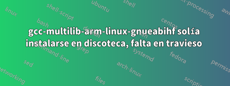 gcc-multilib-arm-linux-gnueabihf solía instalarse en discoteca, falta en travieso