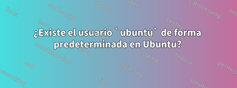 ¿Existe el usuario `ubuntu` de forma predeterminada en Ubuntu?
