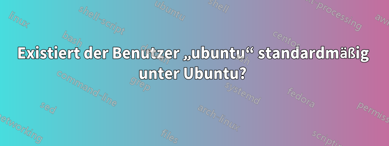 Existiert der Benutzer „ubuntu“ standardmäßig unter Ubuntu?