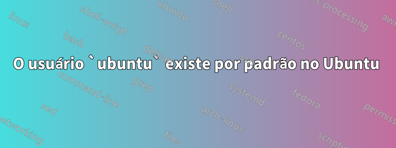 O usuário `ubuntu` existe por padrão no Ubuntu