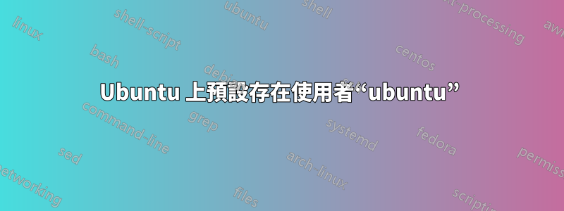 Ubuntu 上預設存在使用者“ubuntu”