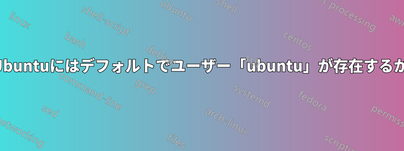 Ubuntuにはデフォルトでユーザー「ubuntu」が存在するか