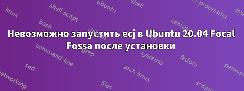Невозможно запустить ecj в Ubuntu 20.04 Focal Fossa после установки