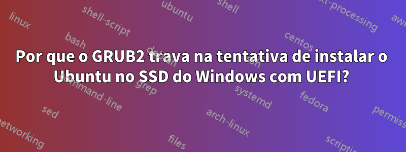 Por que o GRUB2 trava na tentativa de instalar o Ubuntu no SSD do Windows com UEFI?