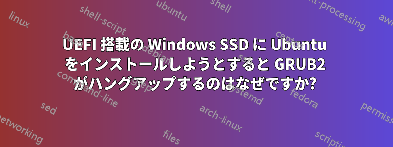 UEFI 搭載の Windows SSD に Ubuntu をインストールしようとすると GRUB2 がハングアップするのはなぜですか?
