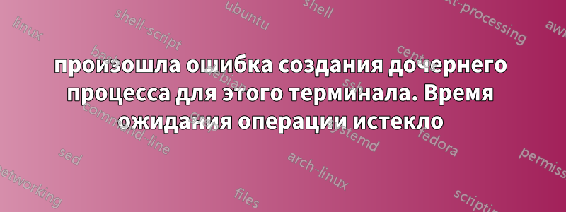 произошла ошибка создания дочернего процесса для этого терминала. Время ожидания операции истекло