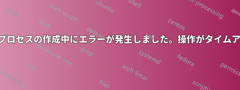 この端末の子プロセスの作成中にエラーが発生しました。操作がタイムアウトしました