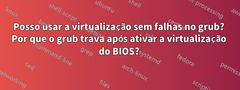 Posso usar a virtualização sem falhas no grub? Por que o grub trava após ativar a virtualização do BIOS?