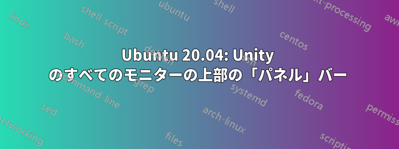 Ubuntu 20.04: Unity のすべてのモニターの上部の「パネル」バー