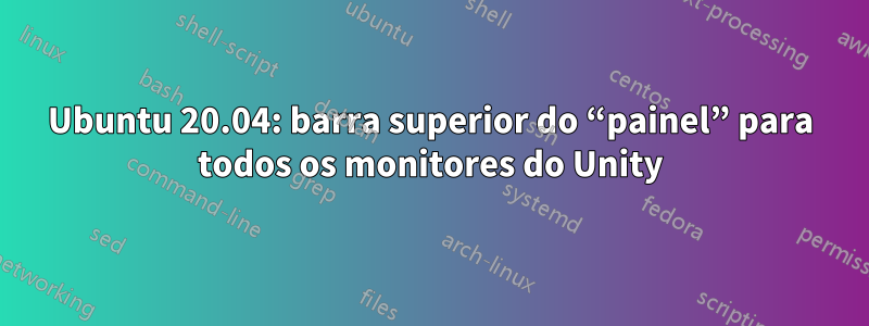 Ubuntu 20.04: barra superior do “painel” para todos os monitores do Unity