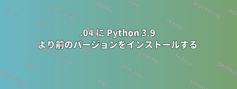21.04 に Python 3.9 より前のバージョンをインストールする